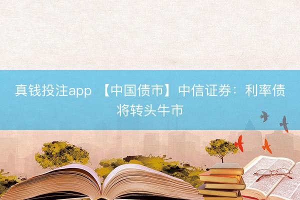 真钱投注app 【中国债市】中信证券：利率债将转头牛市