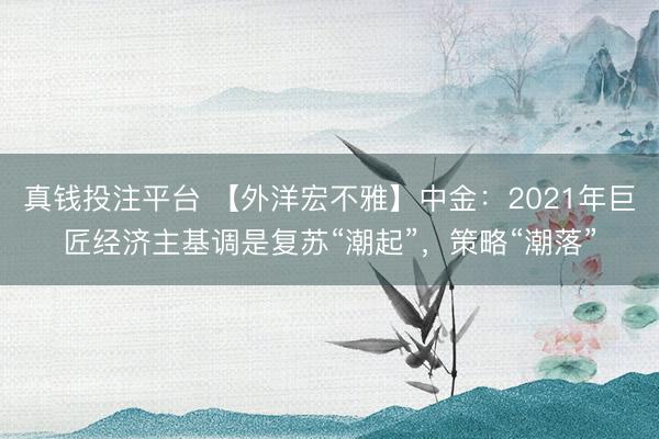 真钱投注平台 【外洋宏不雅】中金：2021年巨匠经济主基调是复苏“潮起”，策略“潮落”