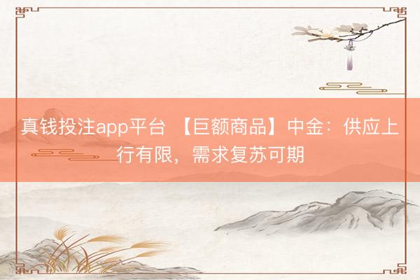 真钱投注app平台 【巨额商品】中金：供应上行有限，需求复苏可期