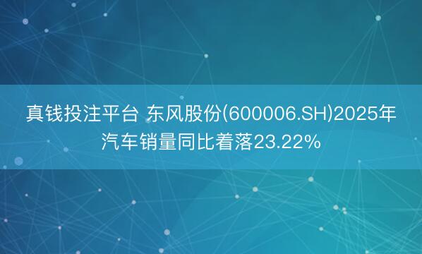 真钱投注平台 东风股份(600006.SH)2025年汽车销量同比着落23.22%