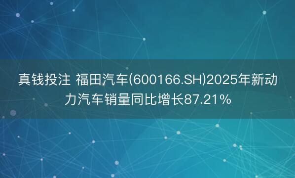 真钱投注 福田汽车(600166.SH)2025年新动力汽车销量同比增长87.21%