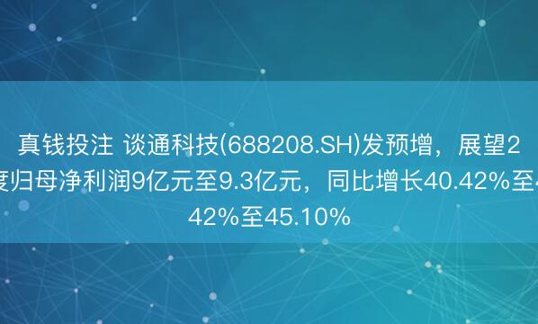 真钱投注 谈通科技(688208.SH)发预增，展望2025年度归母净利润9亿元至9.3亿元，同比增长40.42%至45.10%