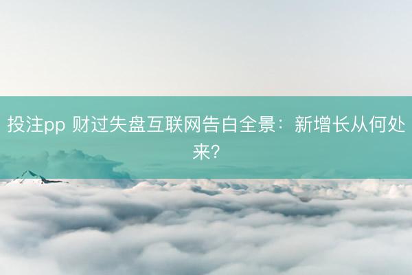 投注pp 财过失盘互联网告白全景：新增长从何处来？