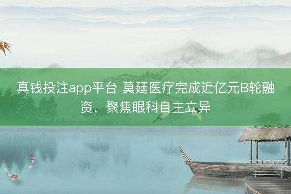 真钱投注app平台 莫廷医疗完成近亿元B轮融资，聚焦眼科自主立异