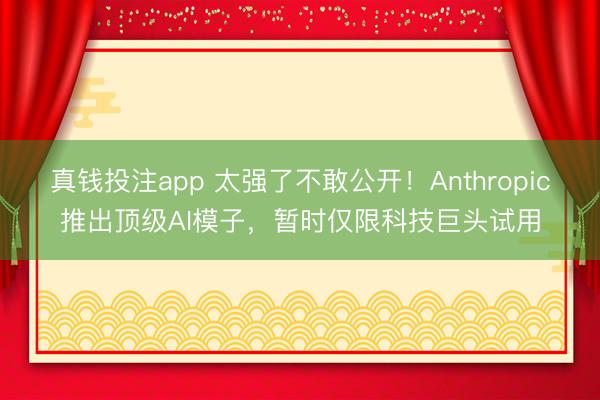 真钱投注app 太强了不敢公开！Anthropic推出顶级AI模子，暂时仅限科技巨头试用