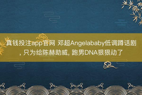 真钱投注app官网 邓超Angelababy低调蹲话剧， 只为给陈赫助威， 跑男DNA狠狠动了
