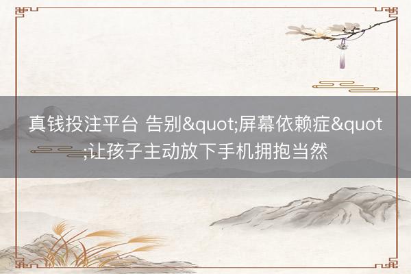 真钱投注平台 告别"屏幕依赖症"让孩子主动放下手机拥抱当然