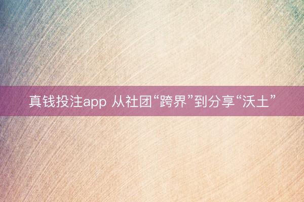 真钱投注app 从社团“跨界”到分享“沃土”