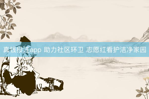 真钱投注app 助力社区环卫 志愿红看护洁净家园