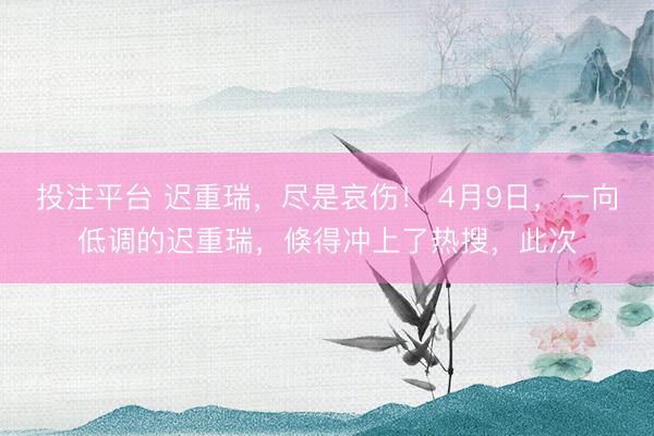 投注平台 迟重瑞,尽是哀伤! 4月9日,一向低调的迟重瑞,倏得冲上了热搜,此次