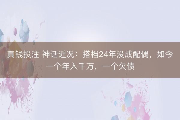 真钱投注 神话近况:搭档24年没成配偶,如今一个年入千万,一个欠债