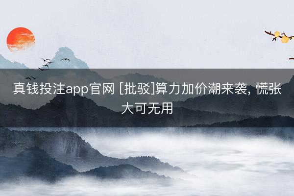 真钱投注app官网 [批驳]算力加价潮来袭， 慌张大可无用