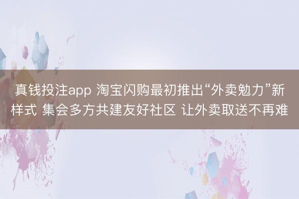 真钱投注app 淘宝闪购最初推出“外卖勉力”新样式 集会多方共建友好社区 让外卖取送不再难