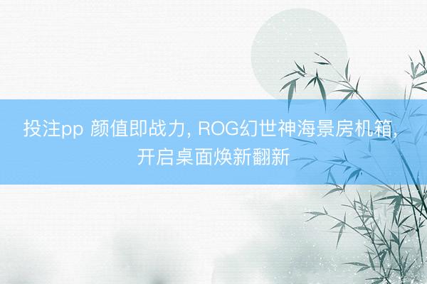 投注pp 颜值即战力, ROG幻世神海景房机箱, 开启桌面焕新翻新