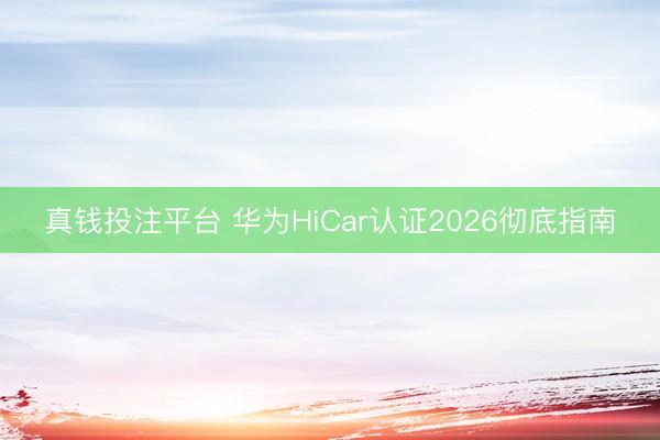 真钱投注平台 华为HiCar认证2026彻底指南