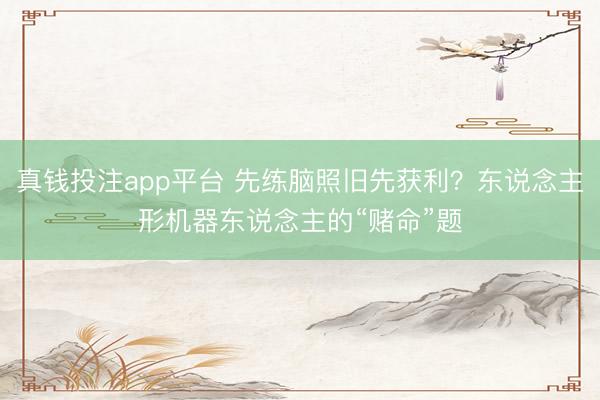 真钱投注app平台 先练脑照旧先获利?东说念主形机器东说念主的“赌命”题