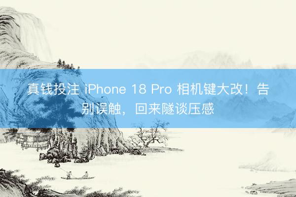 真钱投注 iPhone 18 Pro 相机键大改！告别误触，回来隧谈压感
