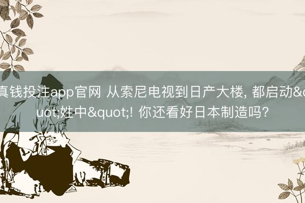 真钱投注app官网 从索尼电视到日产大楼, 都启动"姓中"! 你还看好日本制造吗?