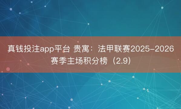 真钱投注app平台 贵寓：法甲联赛2025-2026赛季主场积分榜（2.9）