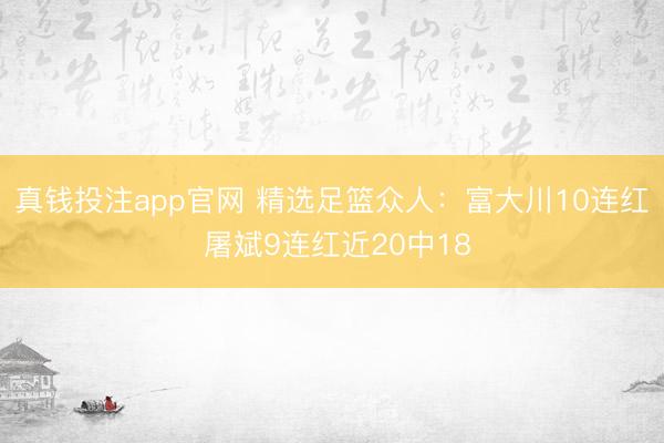 真钱投注app官网 精选足篮众人：富大川10连红 屠斌9连红近20中18