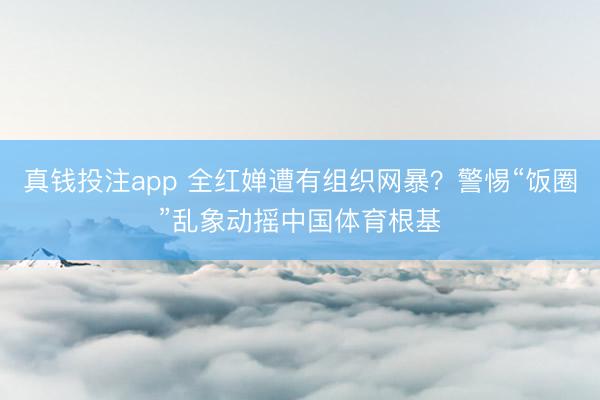 真钱投注app 全红婵遭有组织网暴?警惕“饭圈”乱象动摇中国体育根基
