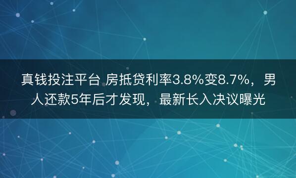 真钱投注平台 房抵贷利率3.8%变8.7%，男人还款5年后才发现，最新长入决议曝光
