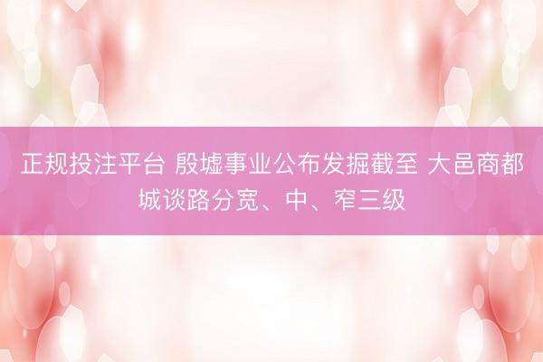 正规投注平台 殷墟事业公布发掘截至 大邑商都城谈路分宽、中、窄三级