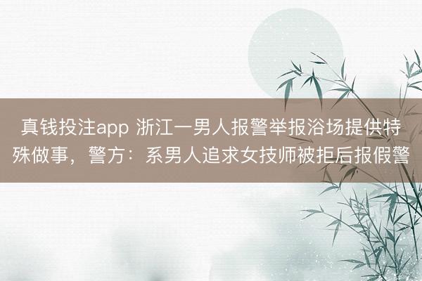 真钱投注app 浙江一男人报警举报浴场提供特殊做事，警方：系男人追求女技师被拒后报假警
