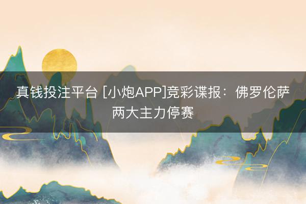 真钱投注平台 [小炮APP]竞彩谍报：佛罗伦萨两大主力停赛
