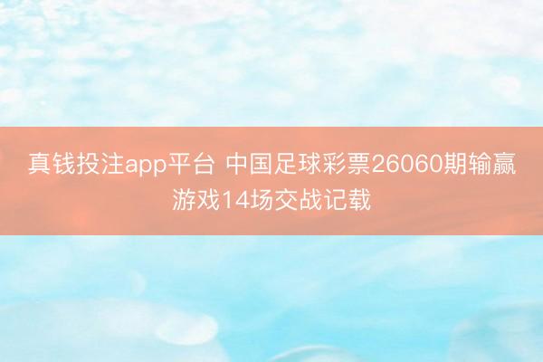 真钱投注app平台 中国足球彩票26060期输赢游戏14场交战记载