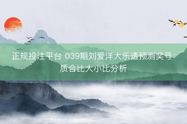 正规投注平台 039期刘爱洋大乐透预测奖号:质合比大小比分析