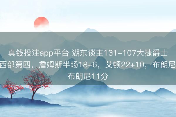 真钱投注app平台 湖东谈主131-107大捷爵士排行西部第四，詹姆斯半场18+6，艾顿22+10，布朗尼11分