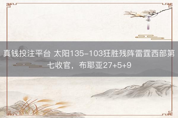 真钱投注平台 太阳135-103狂胜残阵雷霆西部第七收官,布耶亚27+5+9