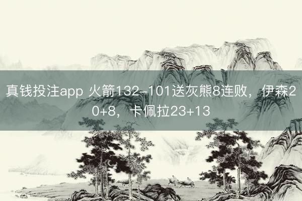 真钱投注app 火箭132-101送灰熊8连败，伊森20+8，卡佩拉23+13