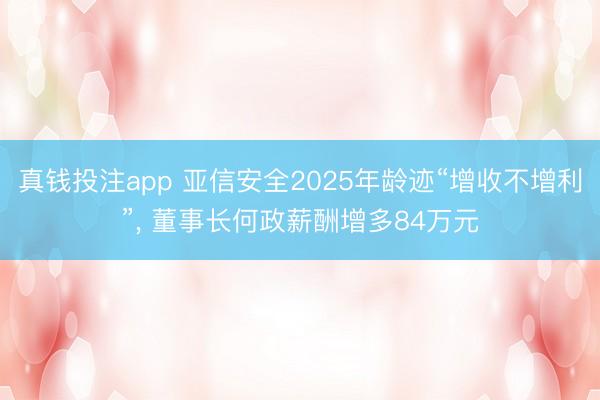 真钱投注app 亚信安全2025年龄迹“增收不增利”， 董事长何政薪酬增多84万元