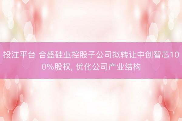 投注平台 合盛硅业控股子公司拟转让中创智芯100%股权， 优化公司产业结构