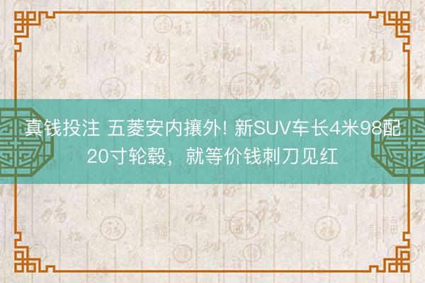 真钱投注 五菱安内攘外! 新SUV车长4米98配20寸轮毂,就等价钱刺刀见红