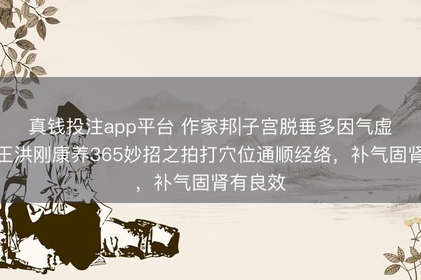 真钱投注app平台 作家邦|子宫脱垂多因气虚肾亏,王洪刚康养365妙招之拍打穴位通顺经络,补气固肾有良效