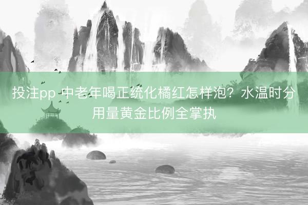 投注pp 中老年喝正统化橘红怎样泡？水温时分用量黄金比例全掌执