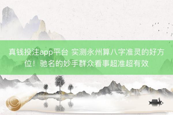 真钱投注app平台 实测永州算八字准灵的好方位!驰名的妙手群众看事超准超有效