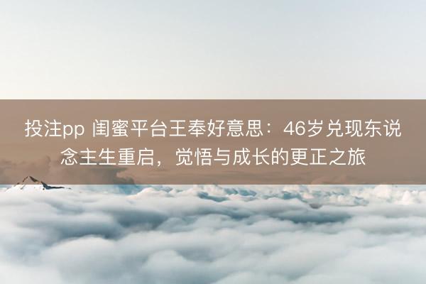 投注pp 闺蜜平台王奉好意思：46岁兑现东说念主生重启，觉悟与成长的更正之旅