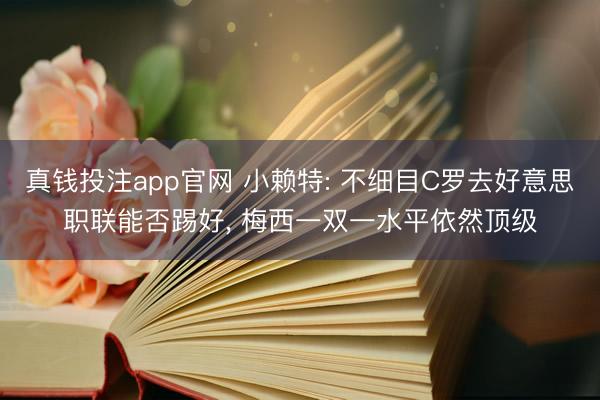 真钱投注app官网 小赖特: 不细目C罗去好意思职联能否踢好， 梅西一双一水平依然顶级