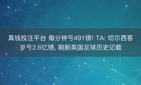 真钱投注平台 每分钟亏491镑! TA: 切尔西客岁亏2.6亿镑， 刷新英国足球历史记载