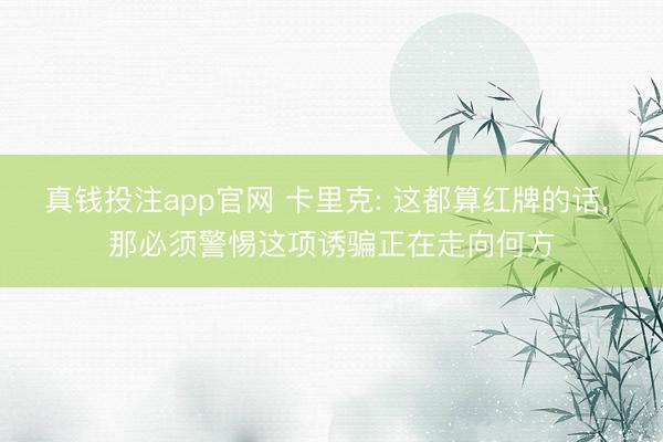 真钱投注app官网 卡里克: 这都算红牌的话， 那必须警惕这项诱骗正在走向何方