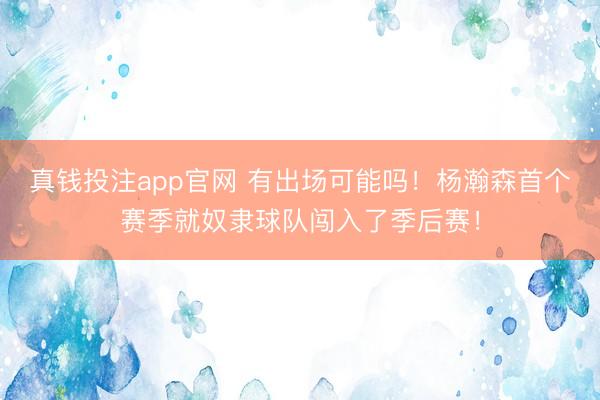 真钱投注app官网 有出场可能吗！杨瀚森首个赛季就奴隶球队闯入了季后赛！