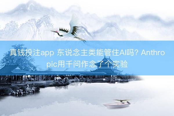 真钱投注app 东说念主类能管住AI吗? Anthropic用千问作念了个实验