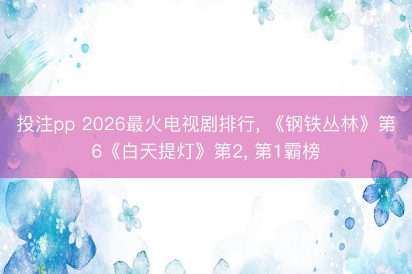 投注pp 2026最火电视剧排行， 《钢铁丛林》第6《白天提灯》第2， 第1霸榜