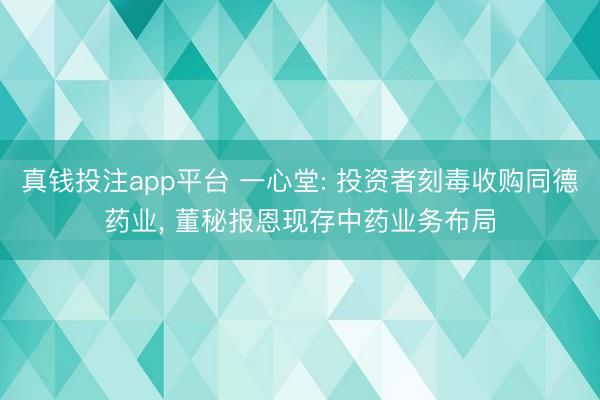 真钱投注app平台 一心堂: 投资者刻毒收购同德药业， 董秘报恩现存中药业务布局