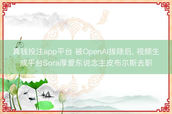 真钱投注app平台 被OpenAI拔除后， 视频生成平台Sora厚爱东说念主皮布尔斯去职