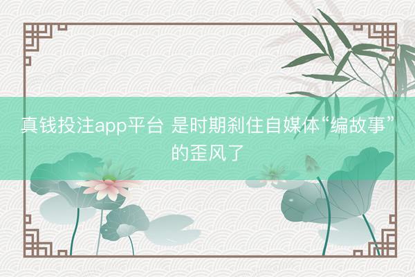 真钱投注app平台 是时期刹住自媒体“编故事”的歪风了